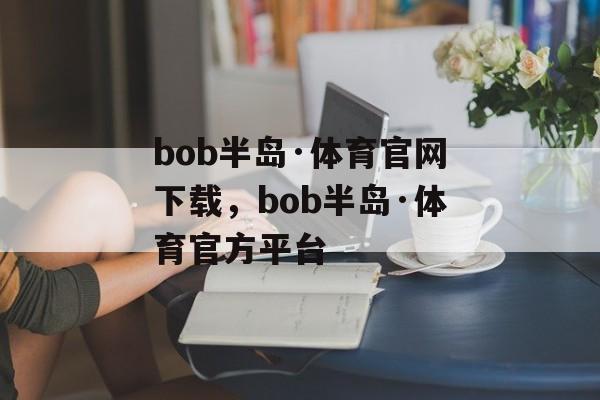 bob半岛·体育官网下载，bob半岛·体育官方平台