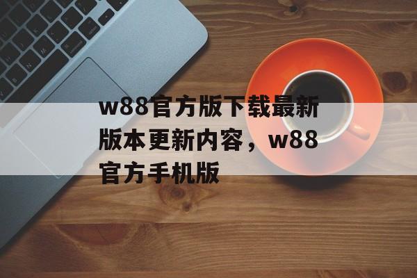 w88官方版下载最新版本更新内容，w88官方手机版