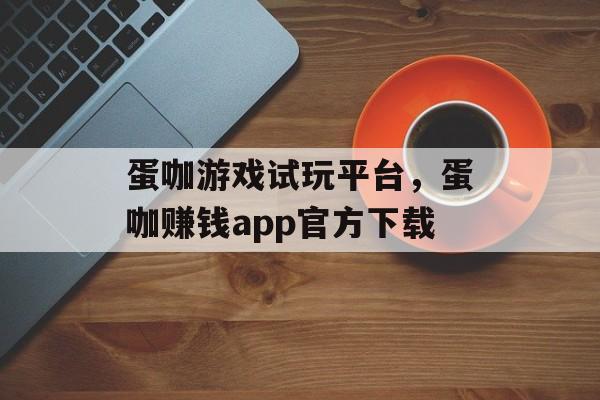 蛋咖游戏试玩平台，蛋咖赚钱app官方下载