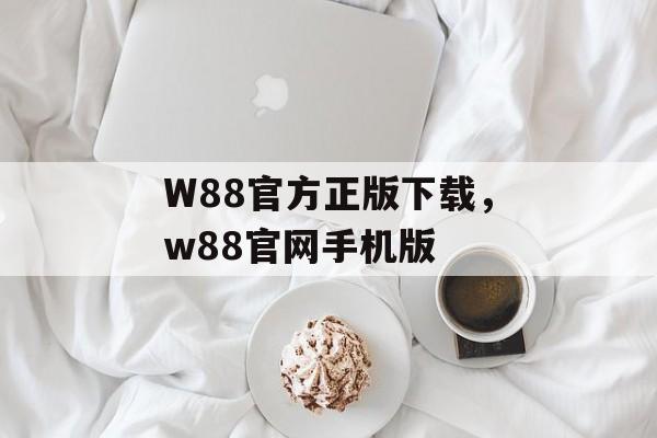 W88官方正版下载，w88官网手机版