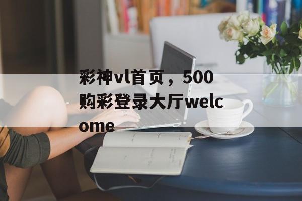 彩神vl首页，500购彩登录大厅welcome