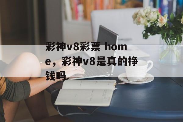 彩神v8彩票 home，彩神v8是真的挣钱吗