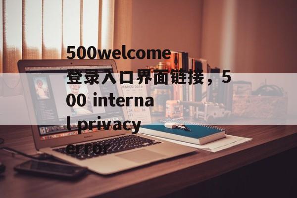 500welcome登录入口界面链接，500 internal privacy error