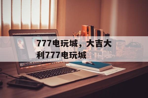 777电玩城，大吉大利777电玩城