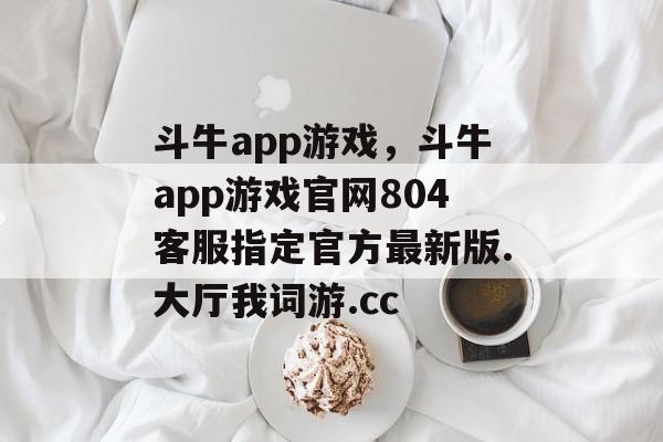 斗牛app游戏，斗牛app游戏官网804客服指定官方最新版.大厅我词游.cc