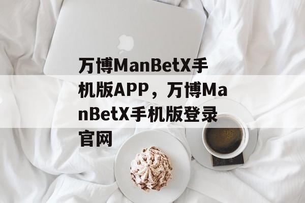 万博ManBetX手机版APP，万博ManBetX手机版登录官网