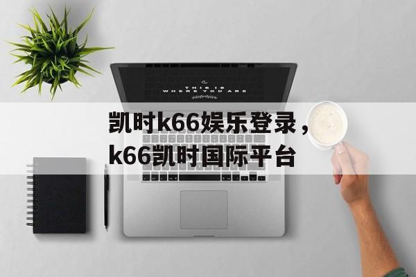 凯时k66娱乐登录，k66凯时国际平台