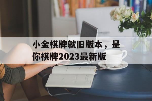 小金棋牌就旧版本，是你棋牌2023最新版