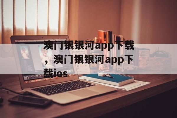 澳门银银河app下载，澳门银银河app下载ios