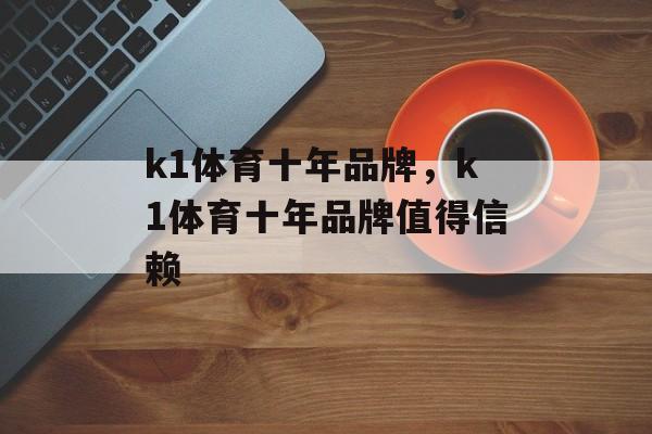 k1体育十年品牌，k1体育十年品牌值得信赖